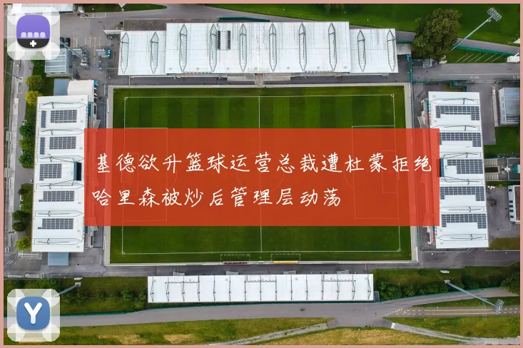 基德欲升篮球运营总裁遭杜蒙拒绝哈里森被炒后管理层动荡