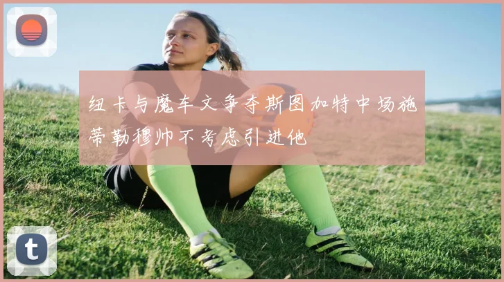纽卡与魔车文争夺斯图加特中场施蒂勒穆帅不考虑引进他