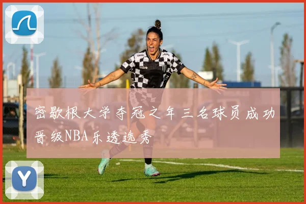 密歇根大学夺冠之年三名球员成功晋级NBA乐透选秀