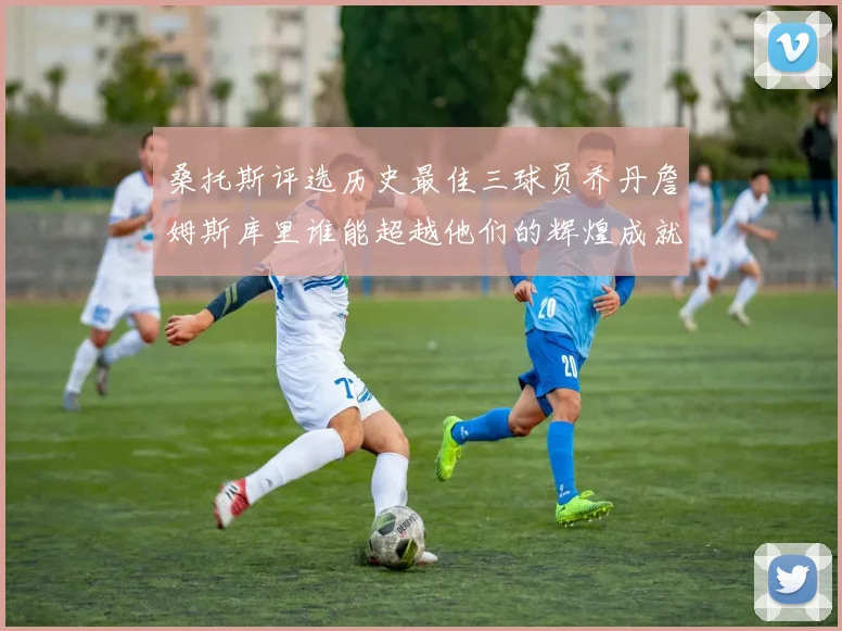 桑托斯评选历史最佳三球员乔丹詹姆斯库里谁能超越他们的辉煌成就