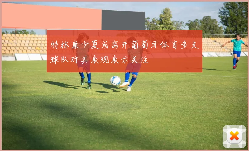 特林康今夏或离开葡萄牙体育多支球队对其表现表示关注