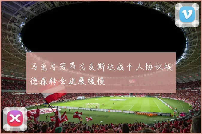 马竞与若昂戈麦斯达成个人协议埃德森转会进展缓慢