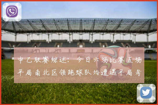 中乙联赛综述：今日六场比赛五场平局南北区领跑球队均遭遇平局考验