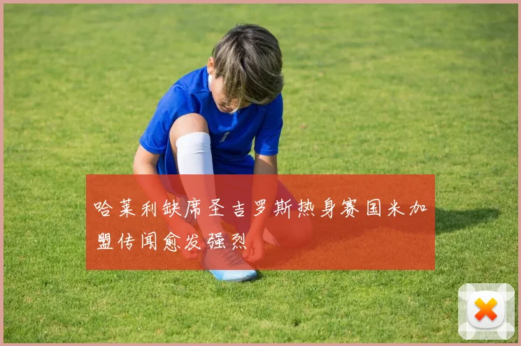 哈莱利缺席圣吉罗斯热身赛国米加盟传闻愈发强烈