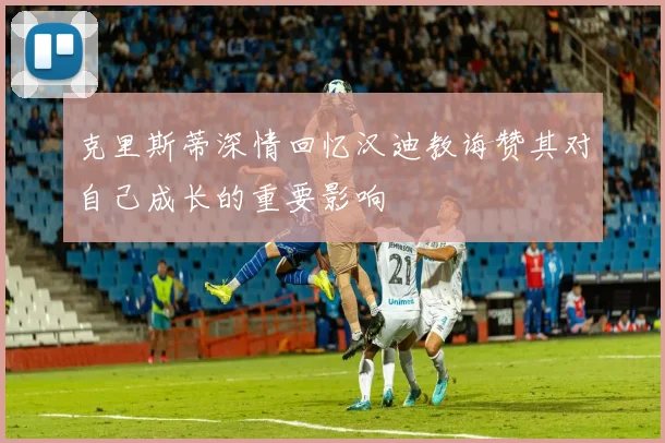 克里斯蒂深情回忆汉迪教诲赞其对自己成长的重要影响