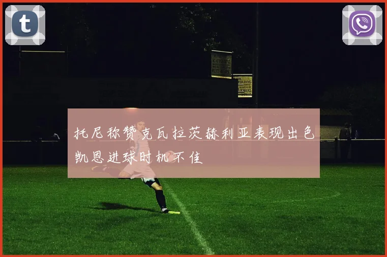 托尼称赞克瓦拉茨赫利亚表现出色凯恩进球时机不佳